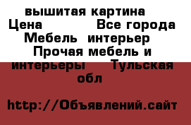 вышитая картина  › Цена ­ 8 000 - Все города Мебель, интерьер » Прочая мебель и интерьеры   . Тульская обл.